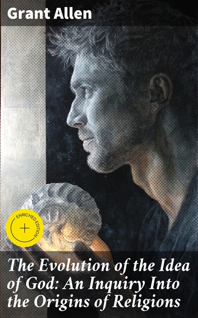 The Evolution of the Idea of God: An Inquiry Into the Origins of Religions, Grant Allen