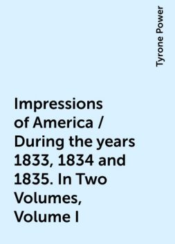 Impressions of America / During the years 1833, 1834 and 1835. In Two Volumes, Volume I, Tyrone Power