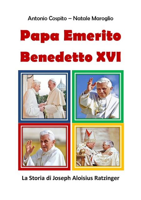 Papa Emerito Benedetto XVI – La Storia di Joseph Aloisius Ratzinger, Antonio Cospito, Natale Maroglio