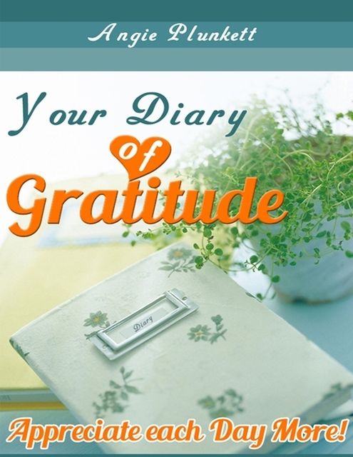 Your Diary of Gratitude – Appreciate Each Day More!, Angie Plunkett