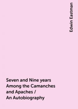 Seven and Nine years Among the Camanches and Apaches / An Autobiography, Edwin Eastman