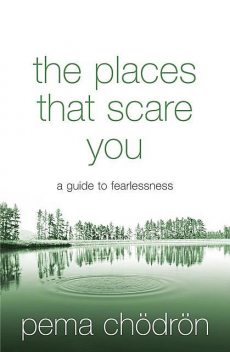 The Places That Scare You: A Guide to Fearlessness in Difficult Times, Pema Chödrön