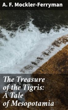 The Treasure of the Tigris: A Tale of Mesopotamia, A.F.Mockler-Ferryman