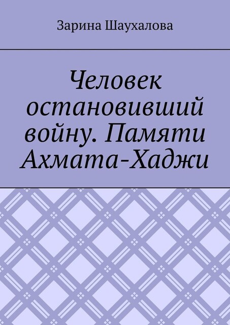 Человек остановивший войну. Памяти Ахмата-Хаджи, Зарина Шаухалова