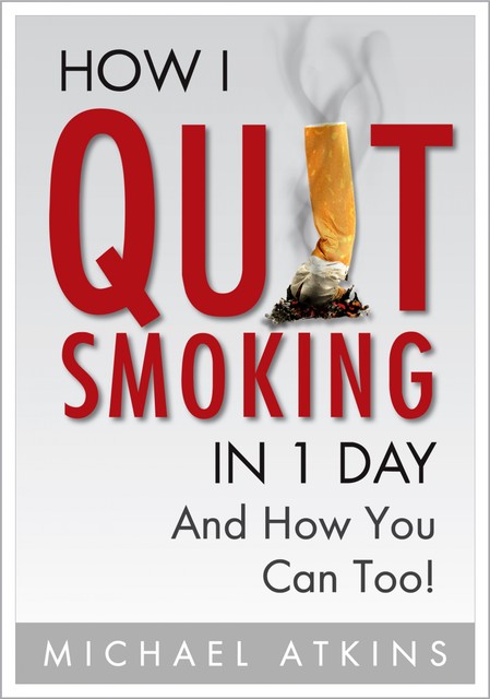 How I Quit Smoking in 1 Day… And How You Can Too, Michael Atkins