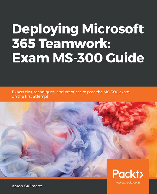 Deploying Microsoft 365 Teamwork: Exam MS-300 Guide, Aaron Guilmette