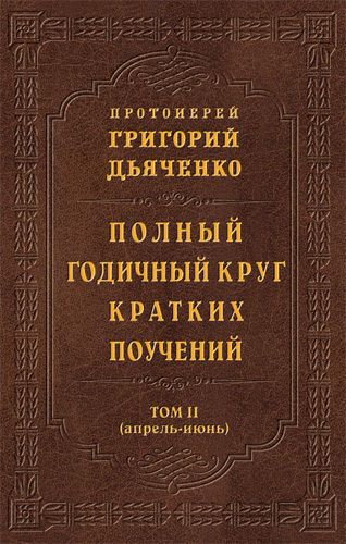 Полный годичный круг кратких поучений. Том II (апрель – июнь), Протоиерей Григорий Дьяченко