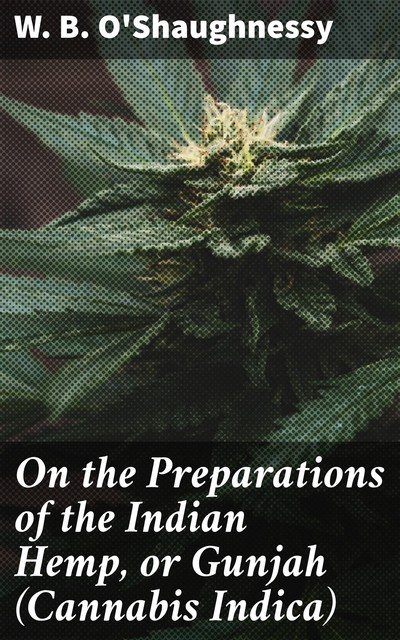 On the Preparations of the Indian Hemp, or Gunjah (Cannabis Indica), W.B. O'Shaughnessy