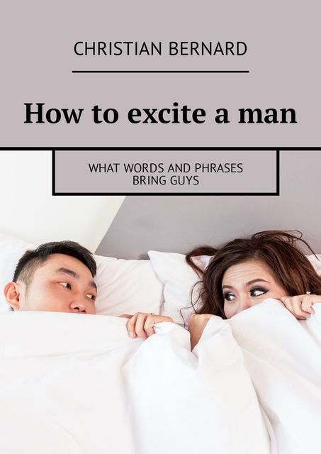 How to excite a man. What words and phrases bring guys, Christian Bernard