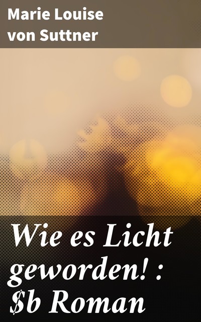 Wie es Licht geworden! : Roman, Marie Louise von Suttner