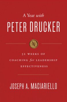 A Year with Peter Drucker: 52 Weeks of Coaching for Leadership Effectiveness, Joseph A. Maciariello
