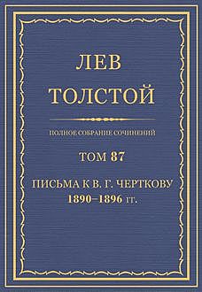 Полное собрание сочинений в 90 томах. Том 87. Письма к В. Г. Черткову 1890 - 1896 гг., Лев Толстой