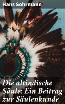 Die altindische Säule: Ein Beitrag zur Säulenkunde, Hans Sohrmann