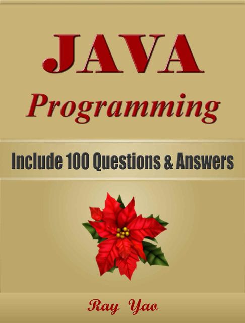 JAVA Programming, Include 100 Questions & Answers. For Beginners, Learn Coding Fast! Java Crash Course, Quick Start Guide, Tutorial Book, Program Samples, In Easy Steps! An Ultimate Beginner's Guide, Ray Yao