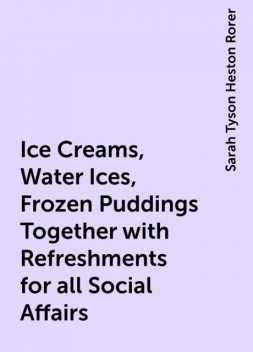 Ice Creams, Water Ices, Frozen Puddings Together with Refreshments for all Social Affairs, Sarah Tyson Heston Rorer