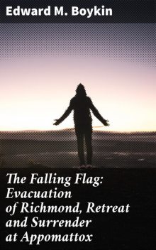 The Falling Flag: Evacuation of Richmond, Retreat and Surrender at Appomattox, Edward M.Boykin