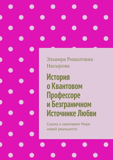 История о Квантовом Профессоре и Безграничном Источнике Любви. Сказка о квантовом Мире новой реальности, Эльвира Насырова