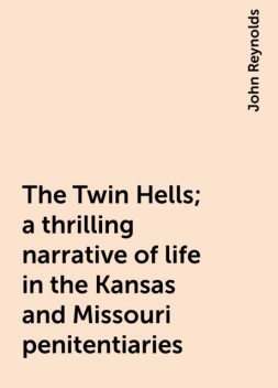 The Twin Hells; a thrilling narrative of life in the Kansas and Missouri penitentiaries, John Reynolds