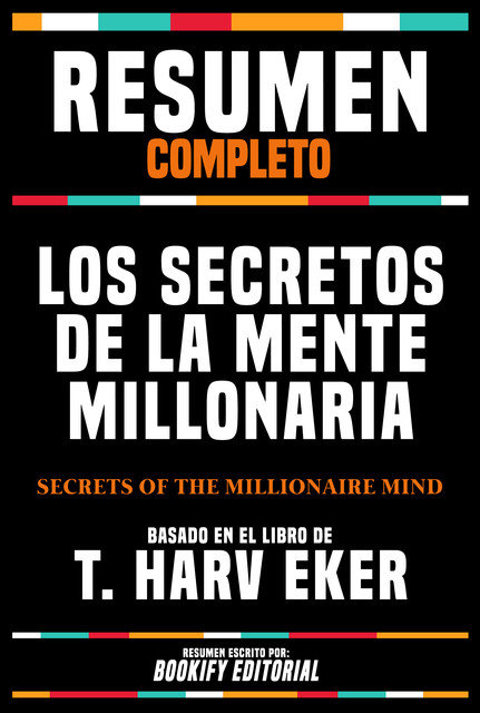 Resumen Completo – Los Secretos De La Mente Millonaria (Secrets Of The Millionaire Mind) – Basado En El Libro De T. Harv Eker, Bookify Editorial