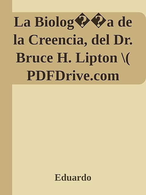 La Biolog��a de la Creencia, del Dr. Bruce H. Lipton \( PDFDrive.com \).epub, Eduardo