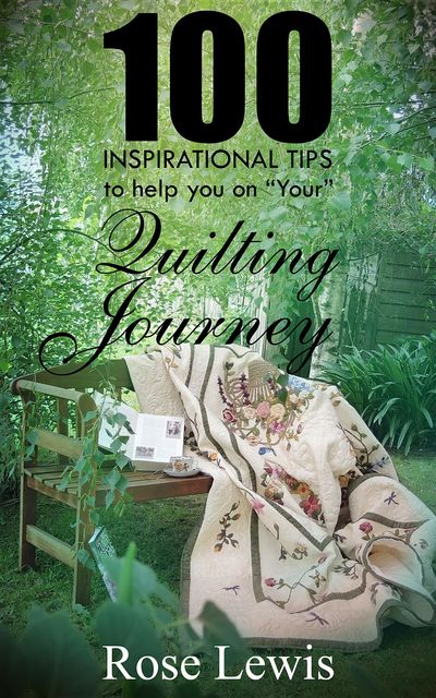 100 Inspirational Tips to help you on “YOUR” Quilting Journey, Rose Lewis