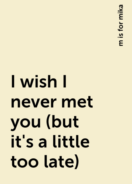 I wish I never met you (but it's a little too late), m is for mika