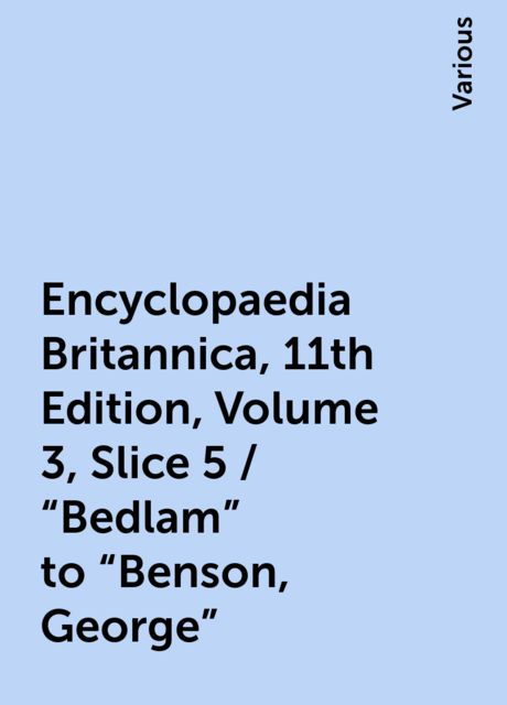 Encyclopaedia Britannica, 11th Edition, Volume 3, Slice 5 / "Bedlam" to "Benson, George", Various