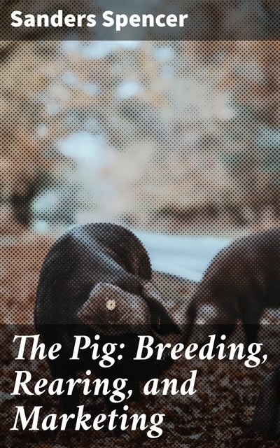 The Pig: Breeding, Rearing, and Marketing, Sanders Spencer