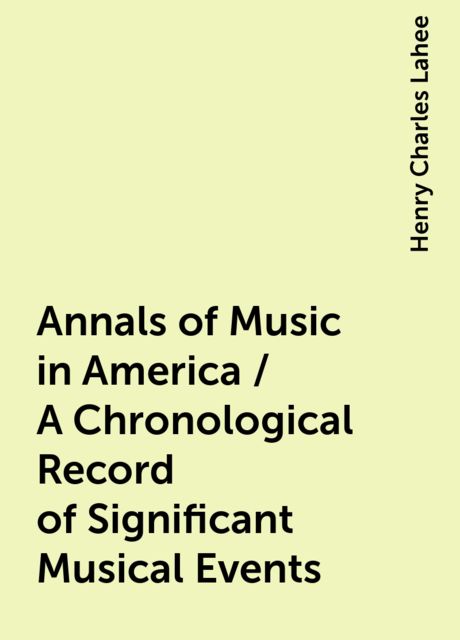 Annals of Music in America / A Chronological Record of Significant Musical Events, Henry Charles Lahee