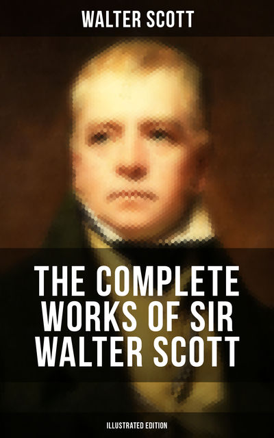 The Complete Works of Sir Walter Scott (Illustrated Edition), Walter Scott