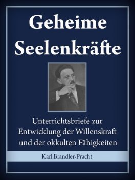 Geheime Seelenkräfte: Entwickelung der Willenskraft und der okkulten Fähigkeiten (Ein erprobter Lehrgang in 10 Stufen) – Vollständige Ausgabe, Karl Brandler-Pracht