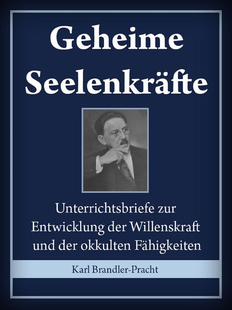 Geheime Seelenkräfte: Entwickelung der Willenskraft und der okkulten Fähigkeiten (Ein erprobter Lehrgang in 10 Stufen) – Vollständige Ausgabe, Karl Brandler-Pracht