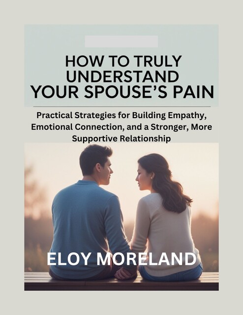 How to Truly Understand Your Spouse’s Pain, Eloy Moreland