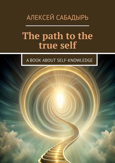 The path to the true self. A book about self-knowledge, Алексей Сабадырь