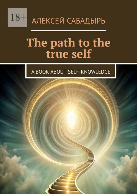The path to the true self. A book about self-knowledge, Алексей Сабадырь