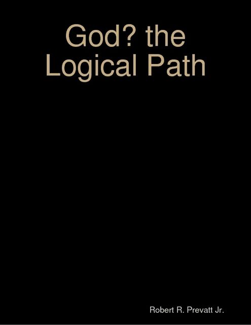 God? the Logical Path, Robert R.Prevatt Jr.