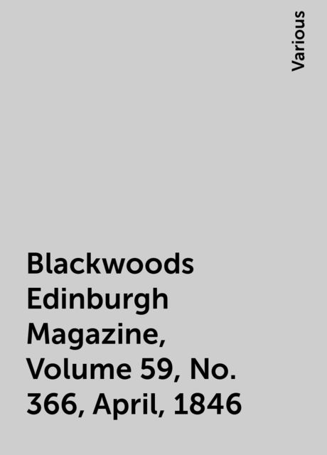 Blackwoods Edinburgh Magazine, Volume 59, No. 366, April, 1846, Various