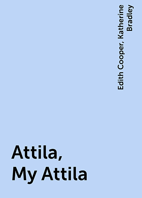 Attila, My Attila, Edith Cooper, Katherine Bradley