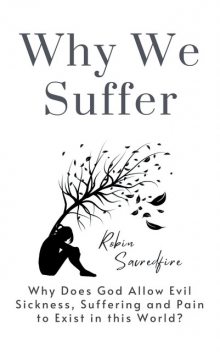 Why We Suffer: Why Does God Allow Evil, Sickness, Suffering and Pain to Exist In This World?, Robin Sacredfire