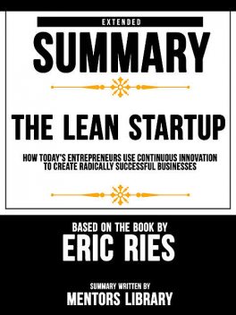 Extended Summary Of The Lean Startup: How Today's Entrepreneurs Use Continuous Innovation To Create Radically Successful Businesses – Based On The Book By Eric Ries, Mentors Library