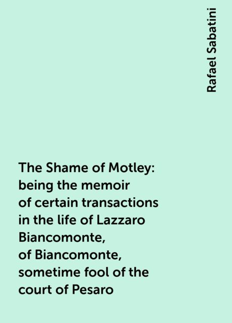 The Shame of Motley: being the memoir of certain transactions in the life of Lazzaro Biancomonte, of Biancomonte, sometime fool of the court of Pesaro, Rafael Sabatini