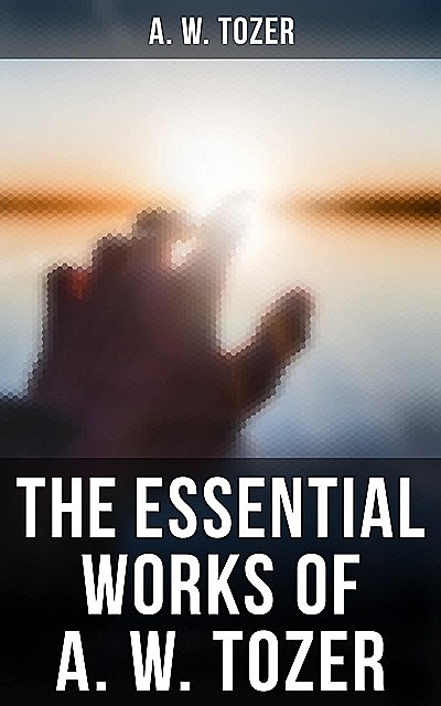 The Essential Works of A. W. Tozer, A.W.Tozer