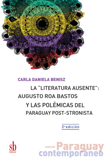 La “literatura ausente”: Augusto Roa Bastos y las polémicas del Paraguay post-stronista, Carla Daniela Benisz