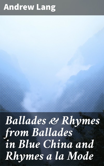 Ballades & Rhymes from Ballades in Blue China and Rhymes a la Mode, Andrew Lang