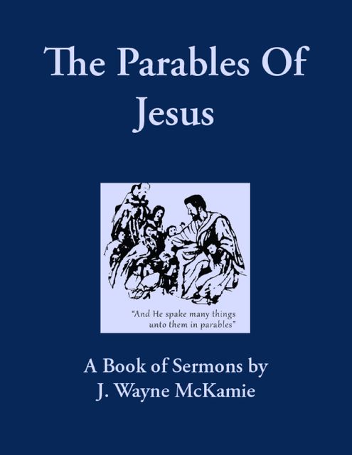 The Parables of Jesus: A Book of Sermons By: J. Wayne McKamie, J.Wayne McKamie