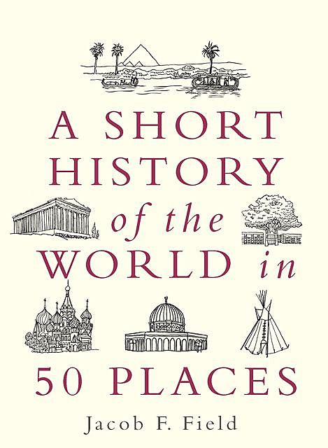 A Short History of the World in 50 Places, Jacob F.Field