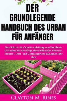 Das grundlegende Handbuch des Urban Gardening für Anfänger, Clayton M. Rines