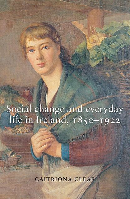 Social change and everyday life in Ireland, 1850–1922, Caitriona Clear