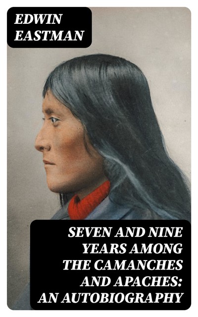 Seven and Nine years Among the Camanches and Apaches: An Autobiography, Edwin Eastman