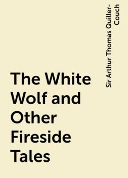 The White Wolf and Other Fireside Tales, Sir Arthur Thomas Quiller-Couch